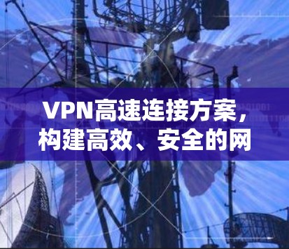 VPN高速连接方案，构建高效、安全的网络基础设施
