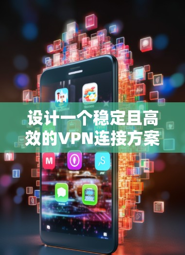 设计一个稳定且高效的VPN连接方案涉及多个关键步骤和考虑因素，以确保用户能够在公共网络上安全、可靠地访问私有网络。以下是详细的设计方案