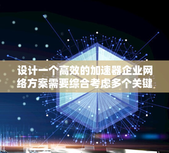 设计一个高效的加速器企业网络方案需要综合考虑多个关键因素。以下是一个有条理的设计框架，帮助您构建一个高性能、安全可靠的网络环境