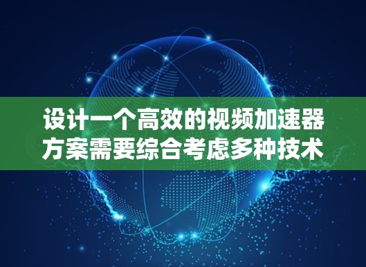 设计一个高效的视频加速器方案需要综合考虑多种技术和实现方式，确保在不同的应用场景中有效提升视频播放和传输效率。以下是对加速器方案的系统化设计和总结