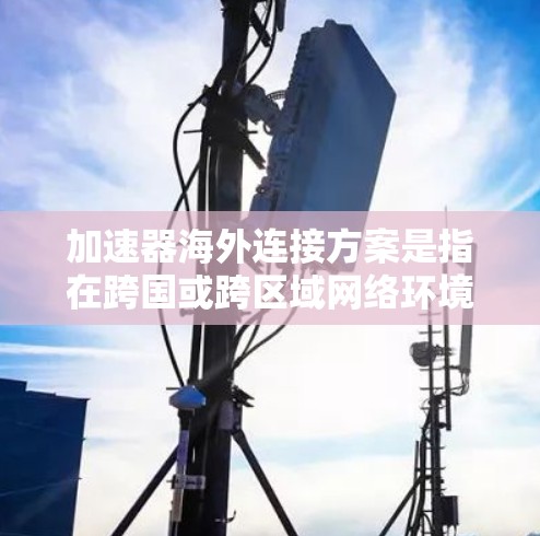加速器海外连接方案是指在跨国或跨区域网络环境中，通过加速器技术实现数据传输效率的提升、延迟的优化或带宽的节省。以下是一些常见的加速器海外连接方案的思考方向和关键点