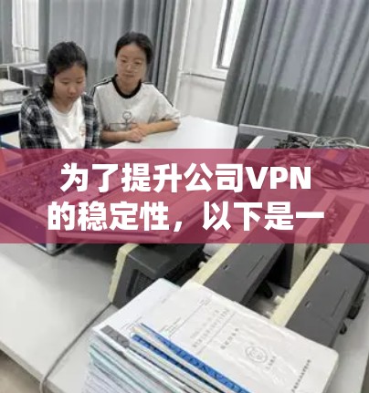 为了提升公司VPN的稳定性，以下是一个详细的提升方案，分步骤进行