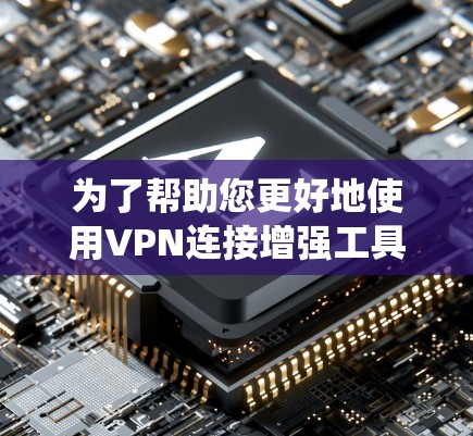 为了帮助您更好地使用VPN连接增强工具，我们将分步骤引导您进行设置和操作。以下是针对不同操作系统和使用场景的详细指南