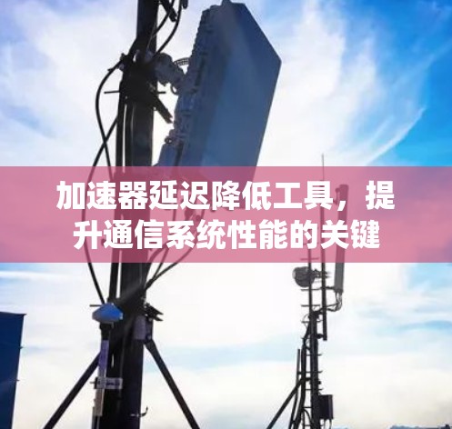 加速器延迟降低工具，提升通信系统性能的关键
