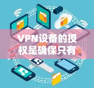 VPN设备的授权是确保只有经过授权的用户或设备才能连接到VPN网络的过程。以下是关于VPN设备授权的详细分步说明