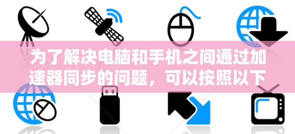 为了解决电脑和手机之间通过加速器同步的问题，可以按照以下步骤进行排查和解决