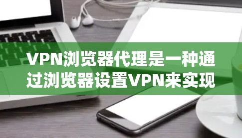 VPN浏览器代理是一种通过浏览器设置VPN来实现的网络连接方式，主要用于保护隐私、绕过网络限制或加速网络连接。以下是详细的步骤和注意事项