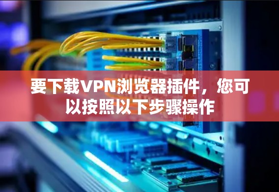 要下载VPN浏览器插件，您可以按照以下步骤操作
