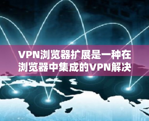 VPN浏览器扩展是一种在浏览器中集成的VPN解决方案，旨在通过浏览器轻松实现VPN连接，同时提供便捷的管理功能。以下是对VPN浏览器扩展的详细分析