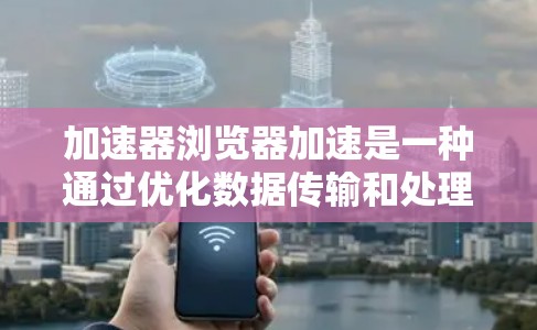 加速器浏览器加速是一种通过优化数据传输和处理来提升网页加载速度的技术，旨在解决网络延迟和带宽限制的问题。以下是对加速器浏览器加速的详细分析