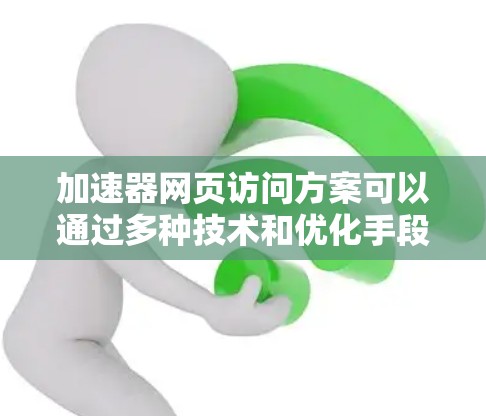 加速器网页访问方案可以通过多种技术和优化手段来提升网页的加载速度和用户体验。以下是一些常见的加速器网页访问方案，涵盖技术实现和实践应用