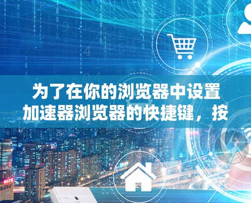 为了在你的浏览器中设置加速器浏览器的快捷键，按照以下步骤操作