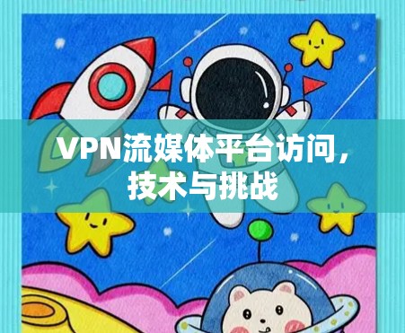 VPN流媒体平台访问，技术与挑战