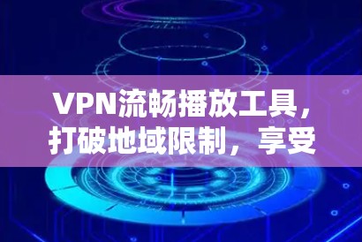 VPN流畅播放工具，打破地域限制，享受无限制娱乐