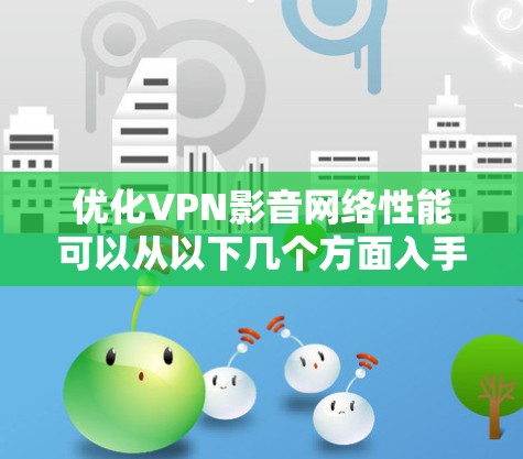 优化VPN影音网络性能可以从以下几个方面入手