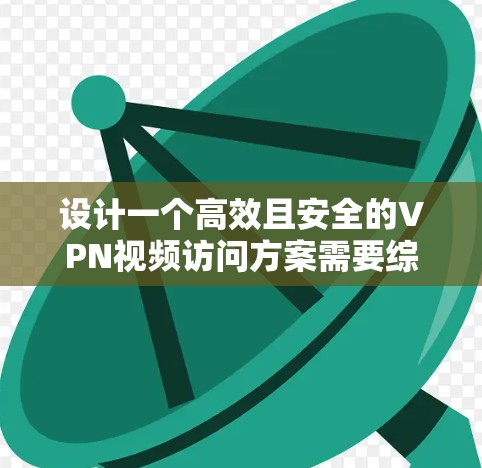 设计一个高效且安全的VPN视频访问方案需要综合考虑多个方面。以下是一个结构化的方案概述