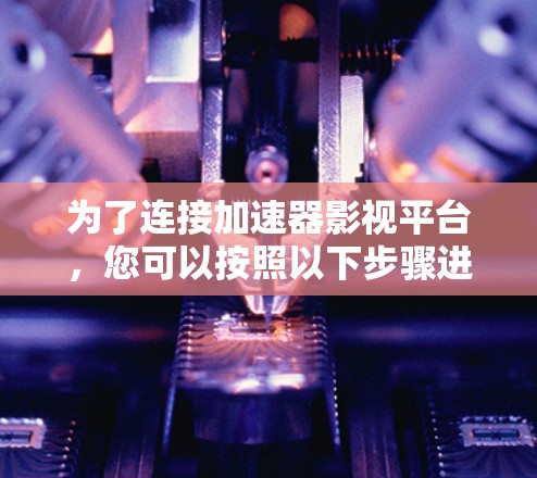 为了连接加速器影视平台，您可以按照以下步骤进行