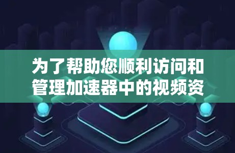 为了帮助您顺利访问和管理加速器中的视频资源，以下是分步骤的指南