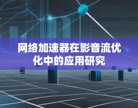 网络加速器在影音流优化中的应用研究