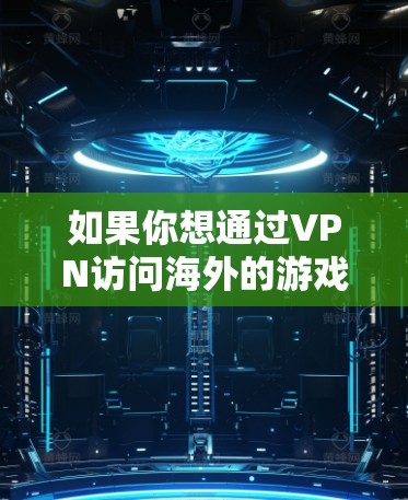 如果你想通过VPN访问海外的游戏平台，以下是一些常见的方法和建议