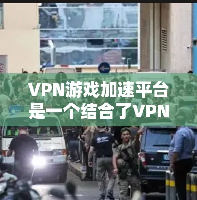 VPN游戏加速平台是一个结合了VPN技术和游戏优化的解决方案，旨在通过优化网络连接，提升游戏体验。以下是对VPN游戏加速平台的详细分析和总结
