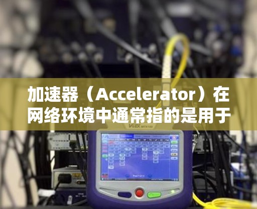 加速器（Accelerator）在网络环境中通常指的是用于提高网络连接速度和带宽利用率的设备或软件，特别是在涉及大规模数据传输或多用户访问场景中。以下是一些关于加速器在游戏网络中的可能方案和应用