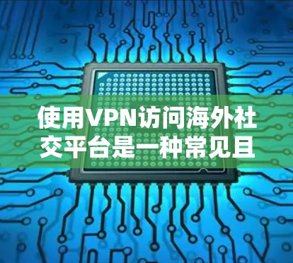 使用VPN访问海外社交平台是一种常见且有效的方式，特别是当这些平台在你的国家或地区被限制或不可用时。以下是一些关键点和步骤，帮助你顺利使用VPN访问海外社交平台