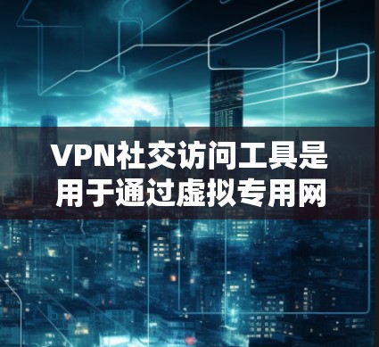 VPN社交访问工具是用于通过虚拟专用网络（VPN）进行社交活动的解决方案，旨在提供安全、隐私保护和网络自由访问。以下是对这些工具的详细分析和总结