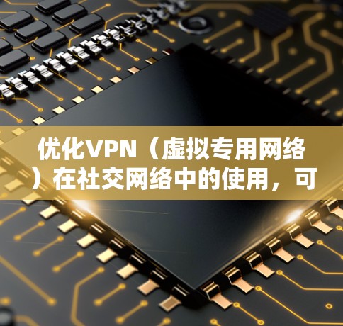 优化VPN（虚拟专用网络）在社交网络中的使用，可以从以下几个方面入手，以提高性能、安全性和使用体验。以下是一些具体的优化建议
