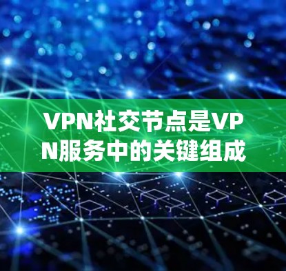 VPN社交节点是VPN服务中的关键组成部分，用户可以根据需求选择连接到不同地区的服务器，以实现隐私保护、绕过访问限制以及提高网络安全。以下是关于VPN社交节点的详细总结