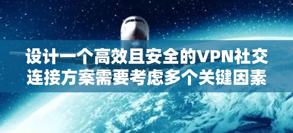 设计一个高效且安全的VPN社交连接方案需要考虑多个关键因素，以下是一个有条理的规划