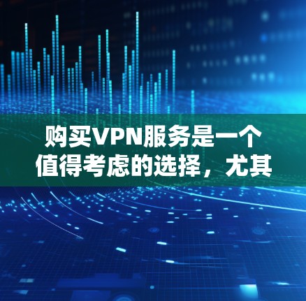 购买VPN服务是一个值得考虑的选择，尤其是对于需要保护隐私和安全的用户。以下是对VPN服务的详细分析和建议，帮助你做出明智的选择