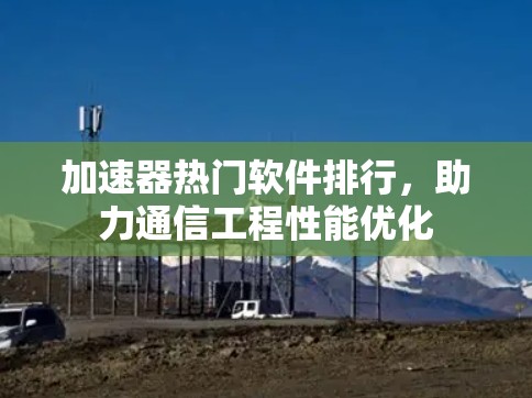 加速器热门软件排行，助力通信工程性能优化