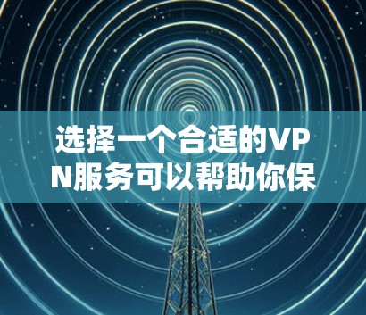 选择一个合适的VPN服务可以帮助你保护隐私和安全，以下是根据你的需求整理出的选择建议