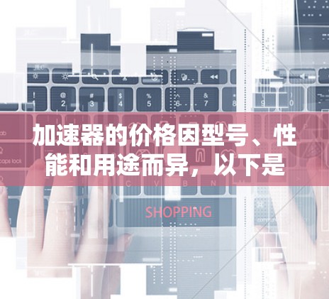 加速器的价格因型号、性能和用途而异，以下是一些常见的加速器及其大致价格范围