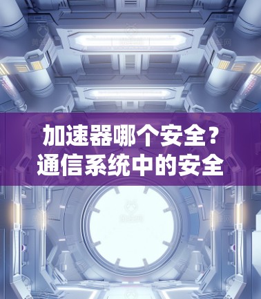 加速器哪个安全？通信系统中的安全性分析