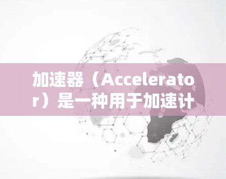 加速器（Accelerator）是一种用于加速计算机任务的硬件或软件设备。对于手机来说，选择合适的加速器可以显著提升性能，特别是在处理图形、数据处理、传输等任务时。以下是适合手机的加速器推荐