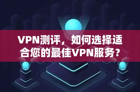 VPN测评，如何选择适合您的最佳VPN服务？