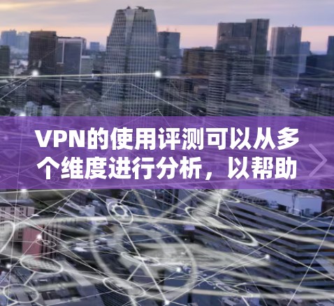 VPN的使用评测可以从多个维度进行分析，以帮助用户更好地理解其优缺点和适用场景。以下是对VPN的详细评测