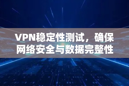 VPN稳定性测试，确保网络安全与数据完整性