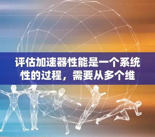 评估加速器性能是一个系统性的过程，需要从多个维度进行全面分析。以下是一个有条理的评估框架，帮助您全面了解加速器的性能情况