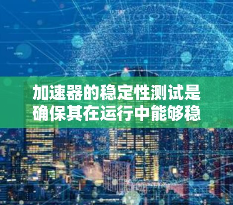 加速器的稳定性测试是确保其在运行中能够稳定、可靠地产生高质量粒子束的关键步骤。以下是对加速器稳定性测试的详细分析和实施建议