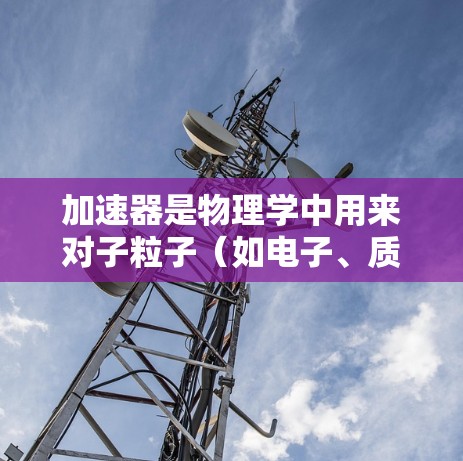 加速器是物理学中用来对子粒子（如电子、质子等）进行加速的设备，主要用于研究粒子物理、核物理等领域。不同类型的加速器有不同的设计、工作原理和性能特点。以下是一些常见加速器的横向对比