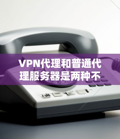VPN代理和普通代理服务器是两种不同的网络工具，主要区别在于它们的功能、安全性和应用场景。以下是它们的主要区别
