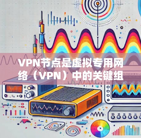 VPN节点是虚拟专用网络（VPN）中的关键组成部分，用于提供安全、匿名和加密的网络连接。以下是不同类型的VPN节点及其区别和应用场景的详细解释