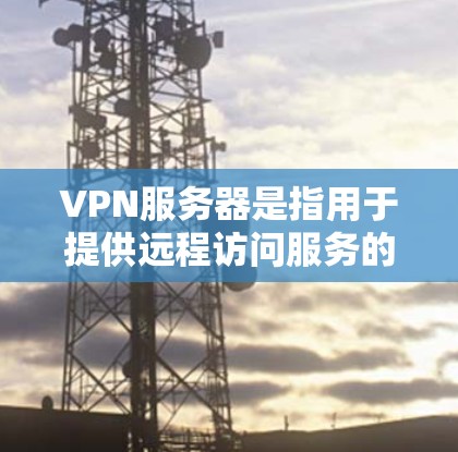 VPN服务器是指用于提供远程访问服务的专门服务器，通常用于创建安全的加密网络连接。以下是几种主要的VPN服务器类型及其区别