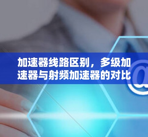 加速器线路区别，多级加速器与射频加速器的对比