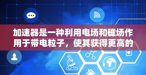 加速器是一种利用电场和磁场作用于带电粒子，使其获得更高的速度或能量的装置。它广泛应用于电子束、射线治疗、粒子物理实验和显微电子等领域。以下是加速器技术的主要区别和特点