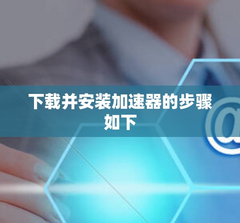 下载并安装加速器的步骤如下