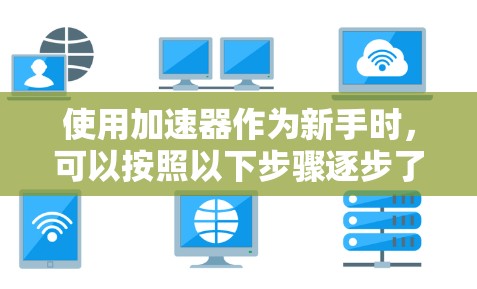 使用加速器作为新手时，可以按照以下步骤逐步了解和使用
